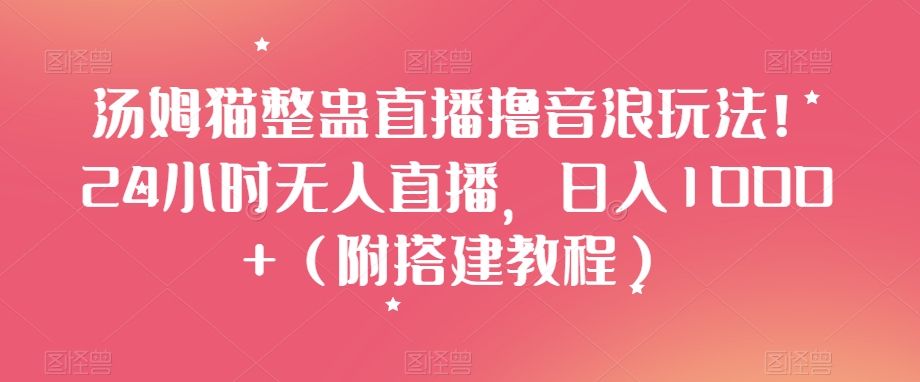 汤姆猫整蛊直播撸音浪玩法！24小时无人直播，日入1000+（附搭建教程）【揭秘】-网赚项目众筹网