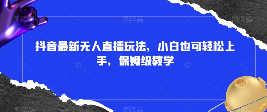 抖音最新无人直播玩法，小白也可轻松上手，保姆级教学，附所有素材+插件【揭秘】-网赚项目众筹网