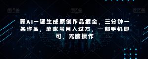 靠Ai一键生成原创作品掘金，三分钟一条作品，单账号月入过万，一部手机即可，无脑操作【揭秘】-网赚项目众筹网