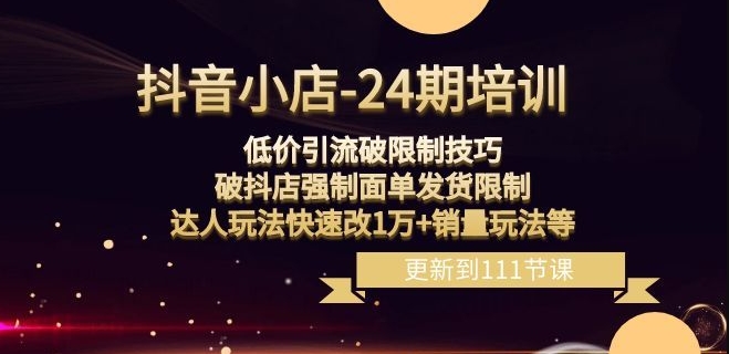 抖音小店-24期：低价引流破限制技巧，破抖店强制面单发货限制，达人玩法快速改1万+销量玩法等-网赚项目众筹网