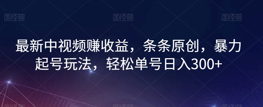 最新中视频赚收益，条条原创，暴力起号玩法，轻松单号日入300+【揭秘】-网赚项目众筹网