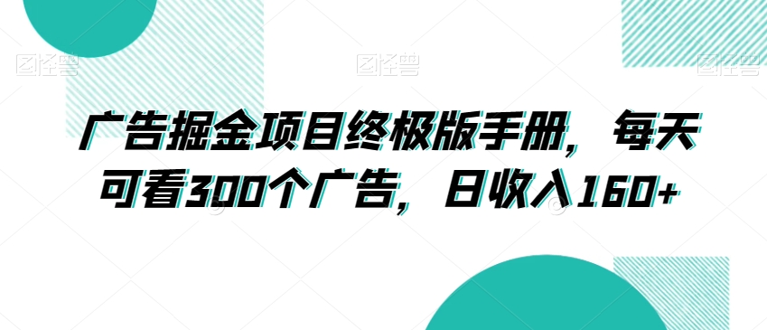 广告掘金项目终极版手册，每天可看300个广告，日收入160+【揭秘】-网赚项目众筹网
