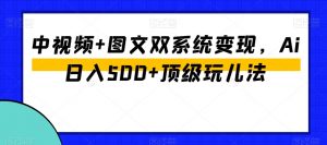 中视频+图文双系统变现,Ai日入500+顶级玩儿法-网赚项目众筹网