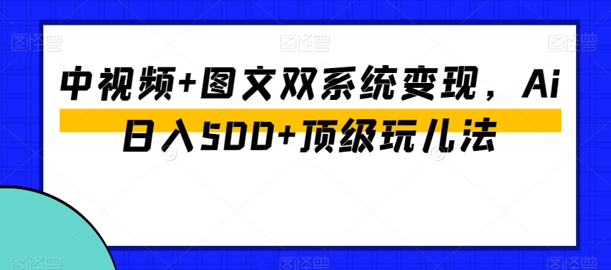 中视频+图文双系统变现，Ai日入500+顶级玩儿法-网赚项目众筹网