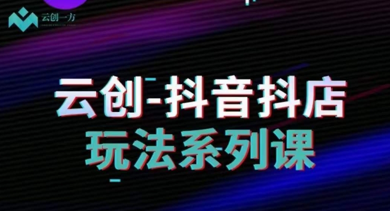 云创-抖音小店系列课，抖音小店运营全攻略-网赚项目众筹网