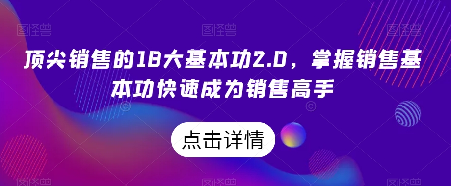 顶尖销售的18大基本功2.0，掌握销售基本功快速成为销售高手-网赚项目众筹网