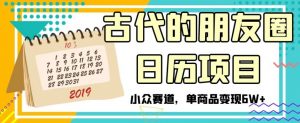 古代的朋友圈日历项目,小众赛道,单商品变现6W+【揭秘】-网赚项目众筹网