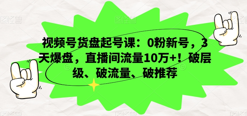 视频号货盘起号课：0粉新号，3天爆盘，直播间流量10万+！破层级、破流量、破推荐-网赚项目众筹网