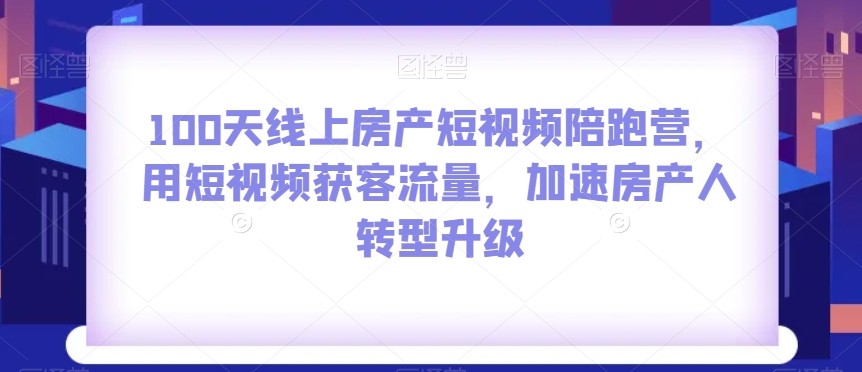 100天线上房产短视频陪跑营，用短视频获客流量，加速房产人转型升级-网赚项目众筹网