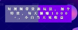 短视频带货新玩法,加个特效,每天躺赚1000+,小白当天见收益【揭秘】-网赚项目众筹网