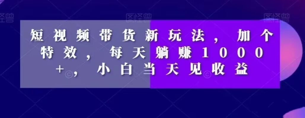 短视频带货新玩法，加个特效，每天躺赚1000+，小白当天见收益【揭秘】-网赚项目众筹网