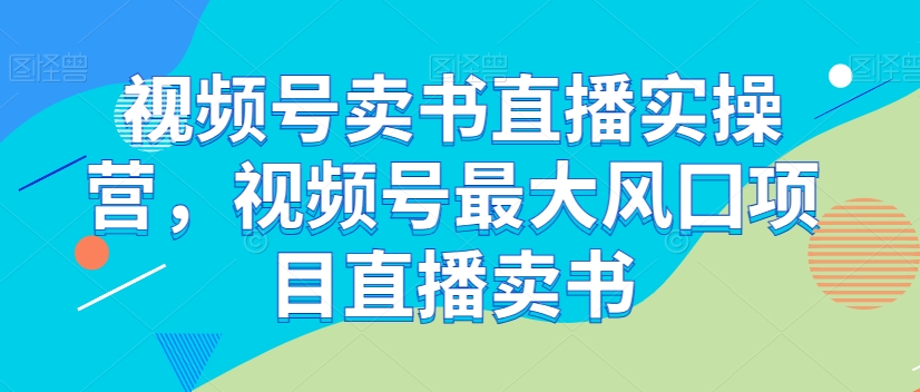 视频号卖书直播实操营，视频号最大风囗项目直播卖书-网赚项目众筹网