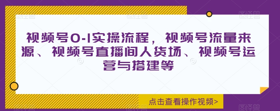 视频号0-1实操流程，视频号流量来源、视频号直播间人货场、视频号运营与搭建等-网赚项目众筹网