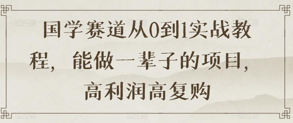 国学赛道从0到1实战教程，能做一辈子的项目，高利润高复购-网赚项目众筹网