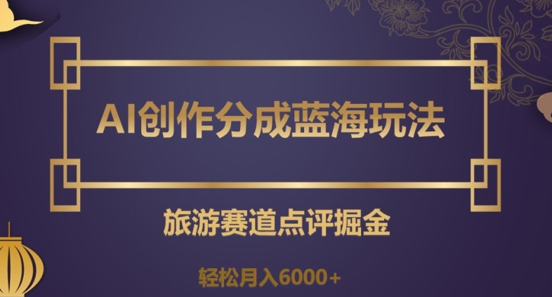 AI创作分成蓝海玩法，旅游赛道点评掘金，轻松月入6000+【揭秘】-网赚项目众筹网