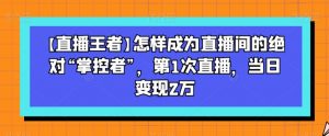 【直播王者】怎样成为直播间的绝对“掌控者”，第1次直播，当日变现2万-网赚项目众筹网