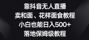 靠抖音无人直播,卖和面、花样面试教程,小白也能日入500+,落地保姆级教程【揭秘】-网赚项目众筹网