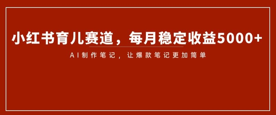 小红书育儿赛道，每月稳定收益5000+，AI制作笔记让爆款笔记更加简单【揭秘】-网赚项目众筹网