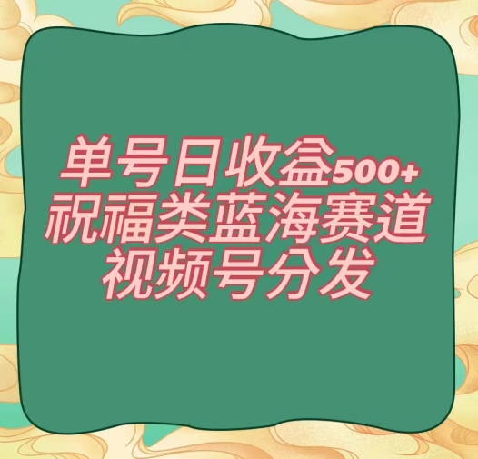 单号日收益500+、祝福类蓝海赛道、视频号分发【揭秘】-网赚项目众筹网