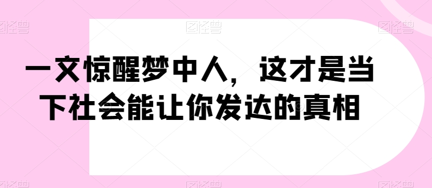 一文惊醒梦中人，这才是当下社会能让你发达的真相【公众号付费文章】-网赚项目众筹网