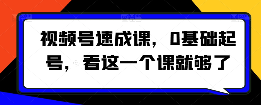 视频号速成课，​0基础起号，看这一个课就够了-网赚项目众筹网