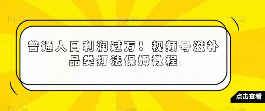 普通人日利润过万！视频号滋补品类打法保姆教程【揭秘】-网赚项目众筹网