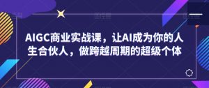 AIGC商业实战课,让AI成为你的人生合伙人,做跨越周期的超级个体-网赚项目众筹网