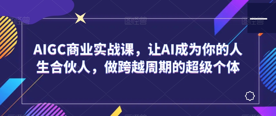 AIGC商业实战课，让AI成为你的人生合伙人，做跨越周期的超级个体-网赚项目众筹网