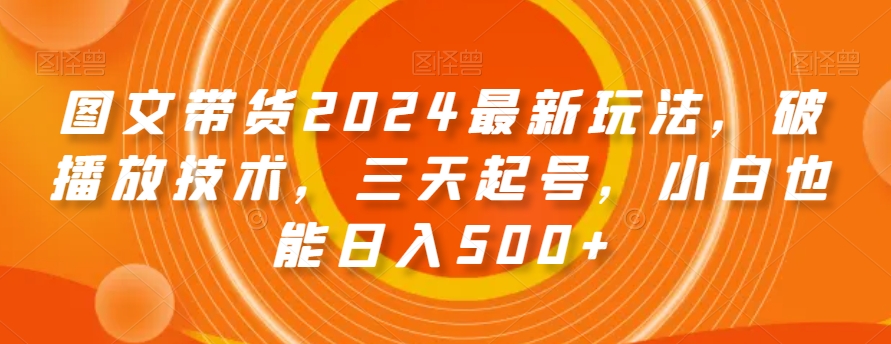 图文带货2024最新玩法，破播放技术，三天起号，小白也能日入500+【揭秘】-网赚项目众筹网
