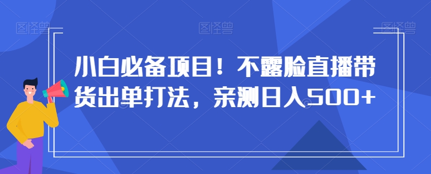 小白必备项目！不露脸直播带货出单打法，亲测日入500+【揭秘】-网赚项目众筹网
