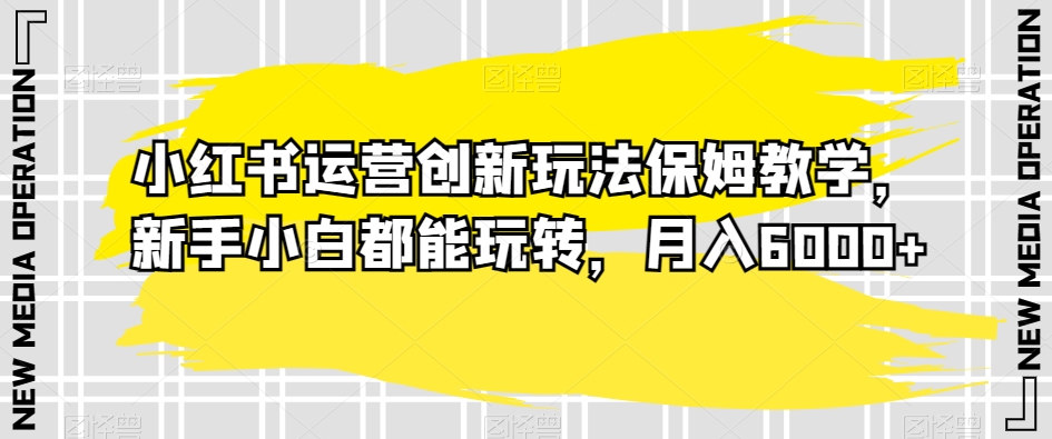 小红书运营创新玩法保姆教学，新手小白都能玩转，月入6000+【揭秘】-网赚项目众筹网