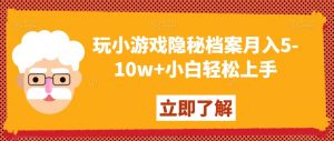 玩小游戏隐秘档案月入5-10w+小白轻松上手【揭秘】-网赚项目众筹网