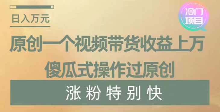 原创一个视频带货收益上万，傻瓜式操作过原创，几分钟做一个视频涨粉特别快【揭秘】-网赚项目众筹网