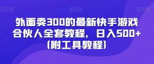 外面卖300的最新快手游戏合伙人全套教程,日入500+(附工具教程)-网赚项目众筹网