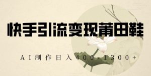 快手引流变现莆田鞋，AI制作日入400+【揭秘】-网赚项目众筹网