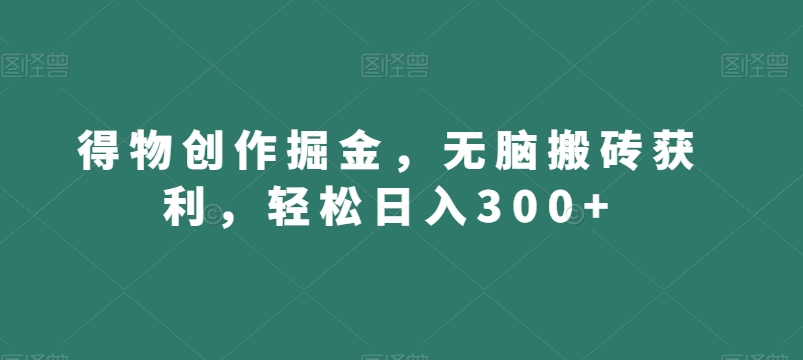 得物创作掘金，无脑搬砖获利，轻松日入300+【揭秘】-网赚项目众筹网