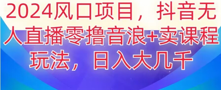 2024风口项目，抖音无人主播撸音浪+卖课程玩法，日入大几千【揭秘】-网赚项目众筹网