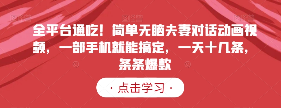 全平台通吃！简单无脑夫妻对话动画视频，一部手机就能搞定，一天十几条，条条爆款【揭秘】-网赚项目众筹网