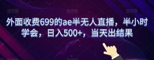 外面收费699的ae半无人直播，半小时学会，日入500+，当天出结果【揭秘】-网赚项目众筹网