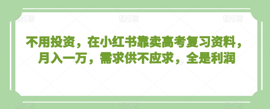 不用投资，在小红书靠卖高考复习资料，月入一万，需求供不应求，全是利润【揭秘】-网赚项目众筹网