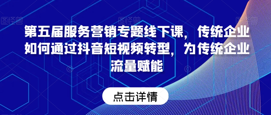 第五届服务营销专题线下课，传统企业如何通过抖音短视频转型，为传统企业流量赋能-网赚项目众筹网