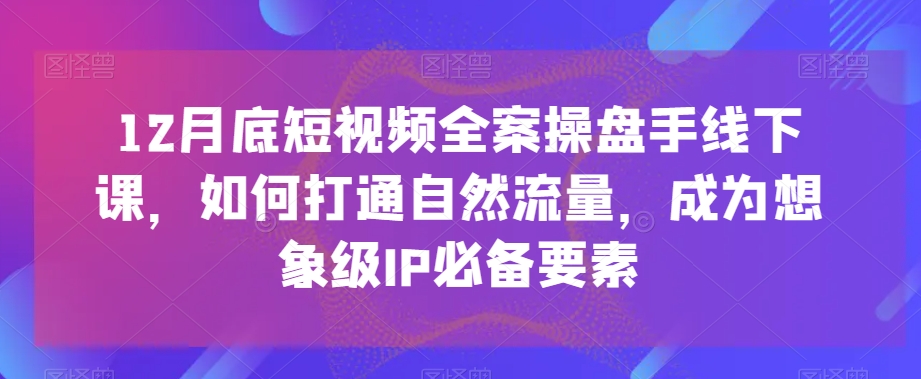 12月底短视频全案操盘手线下课，如何打通自然流量，成为想象级IP必备要素-网赚项目众筹网