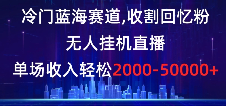 冷门蓝海赛道，收割回忆粉，无人挂机直播，单场收入轻松2000-5w+【揭秘】-网赚项目众筹网