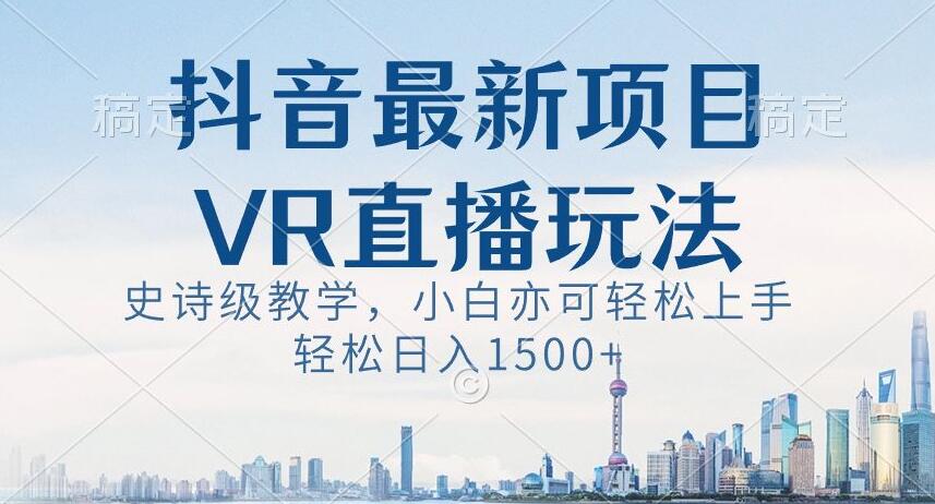 抖音最新VR直播玩法，史诗级教学，小白也可轻松上手轻松日入1500+【揭秘】-网赚项目众筹网