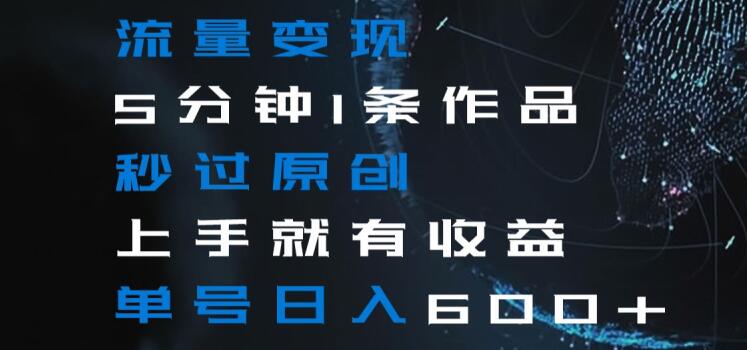 流量变现5分钟1条作品秒过原创上手就有收益单号日入600+【揭秘】-网赚项目众筹网