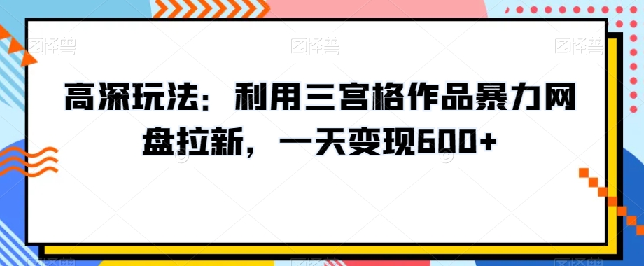 高深玩法：利用三宫格作品暴力网盘拉新，一天变现600+【揭秘】-网赚项目众筹网