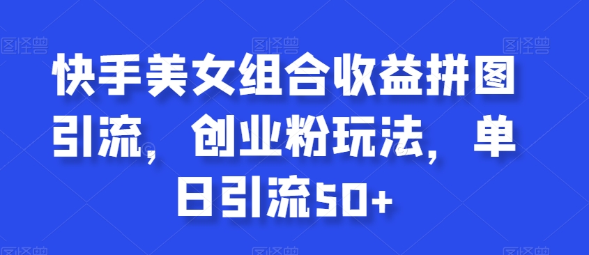 快手美女组合收益拼图引流，创业粉玩法，单日引流50+【揭秘】-网赚项目众筹网