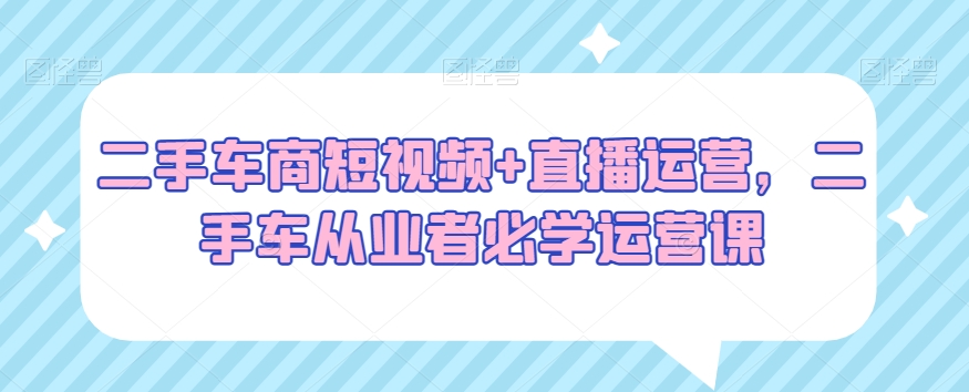 二手车商短视频+直播运营，二手车从业者必学运营课-网赚项目众筹网