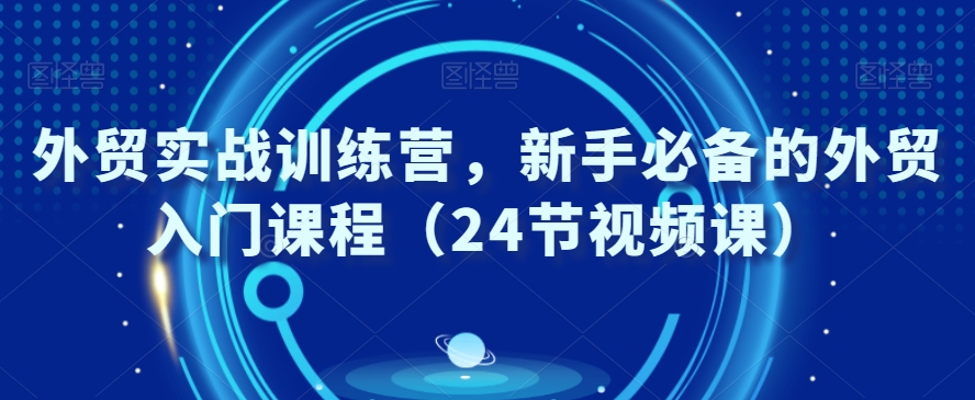 外贸实战训练营，新手必备的外贸入门课程（24节视频课）-网赚项目众筹网
