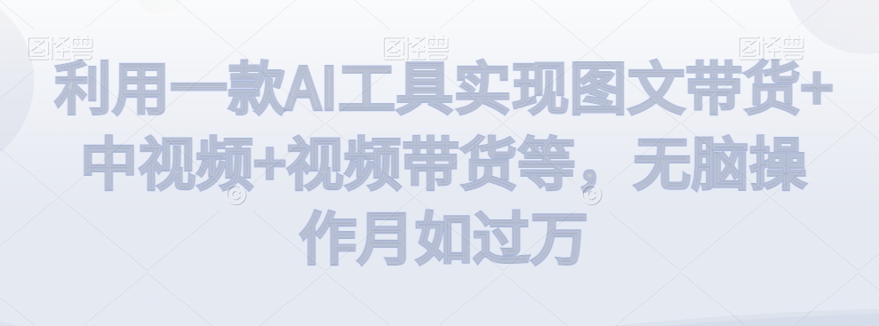 利用一款AI工具实现图文带货+中视频+视频带货等，无脑操作月如过万【揭秘】-网赚项目众筹网